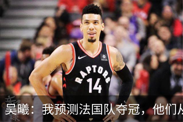 吴曦：我预测法国队夺冠，他们从个人能力到人员配置都非常强