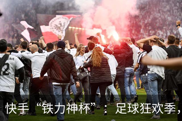 快手“铁力神杯”：足球狂欢季，“老铁”上场